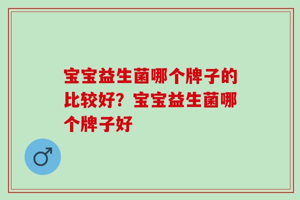 宝宝益生菌哪个牌子的比较好？宝宝益生菌哪个牌子好