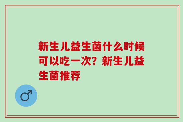 新生儿益生菌什么时候可以吃一次？新生儿益生菌推荐