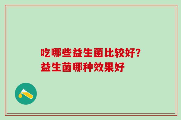 吃哪些益生菌比较好？益生菌哪种效果好