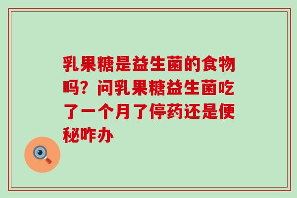 乳果糖是益生菌的食物吗？问乳果糖益生菌吃了一个月了停药还是咋办