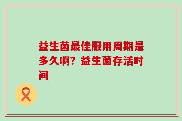 益生菌佳服用周期是多久啊？益生菌存活时间