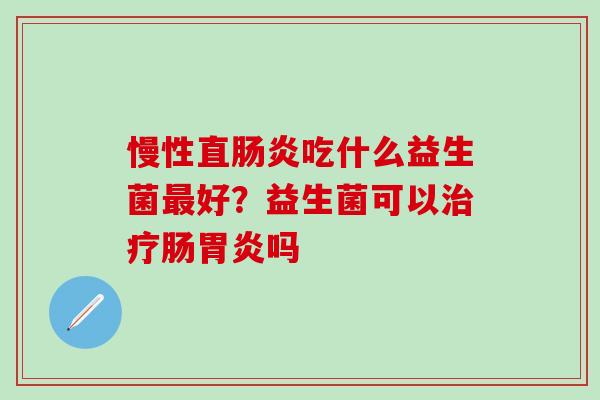 慢性直吃什么益生菌好？益生菌可以肠吗