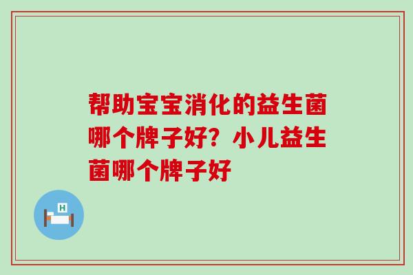 帮助宝宝消化的益生菌哪个牌子好？小儿益生菌哪个牌子好