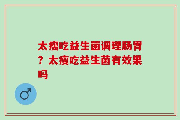 太瘦吃益生菌调理肠胃？太瘦吃益生菌有效果吗