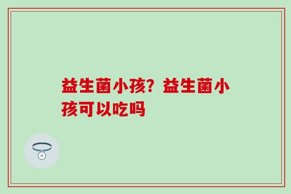 益生菌小孩？益生菌小孩可以吃吗