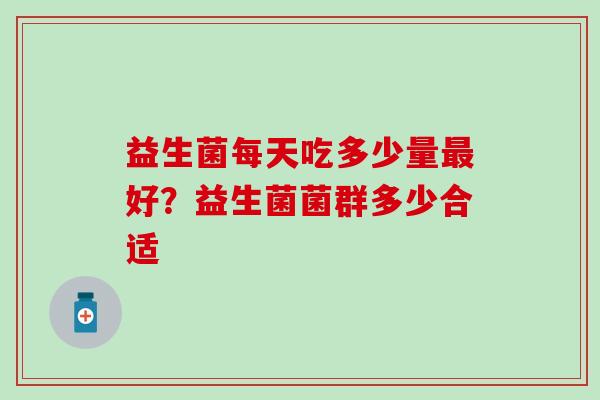 益生菌每天吃多少量好？益生菌菌群多少合适