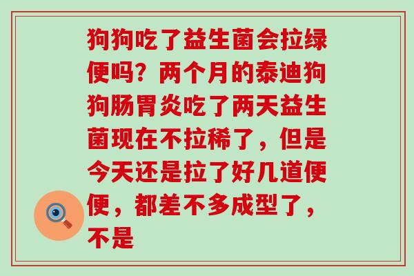 狗狗吃了益生菌会拉绿便吗？两个月的泰迪狗狗肠吃了两天益生菌现在不拉稀了，但是今天还是拉了好几道便便，都差不多成型了，不是