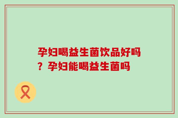 孕妇喝益生菌饮品好吗？孕妇能喝益生菌吗