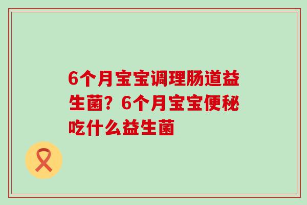 6个月宝宝调理肠道益生菌？6个月宝宝吃什么益生菌