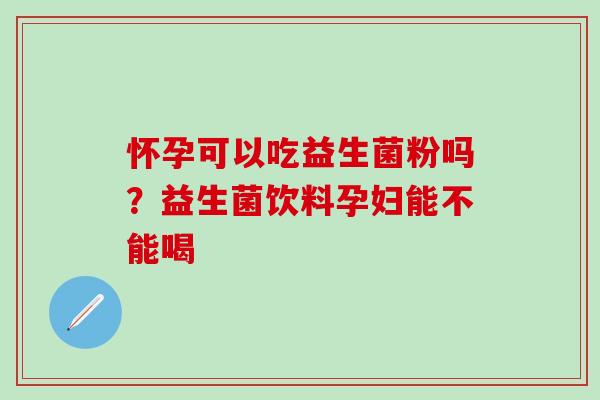 怀孕可以吃益生菌粉吗？益生菌饮料孕妇能不能喝