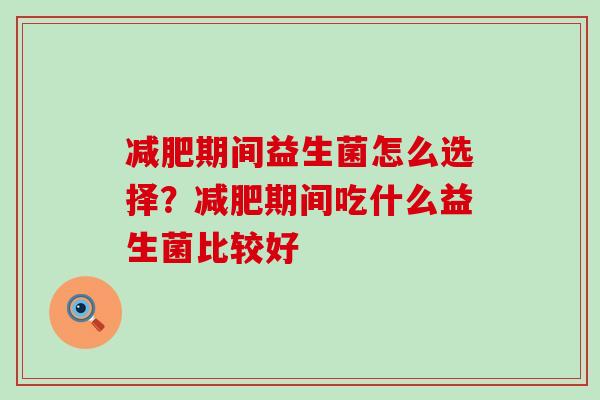 期间益生菌怎么选择？期间吃什么益生菌比较好