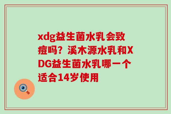 xdg益生菌水乳会致痘吗？溪木源水乳和XDG益生菌水乳哪一个适合14岁使用