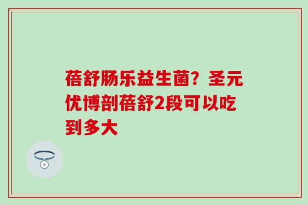 蓓舒肠乐益生菌？圣元优博剖蓓舒2段可以吃到多大