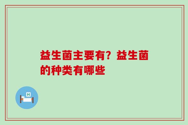 益生菌主要有？益生菌的种类有哪些