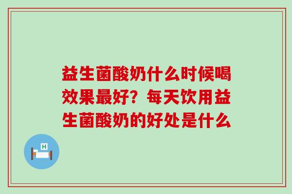 益生菌酸奶什么时候喝效果好？每天饮用益生菌酸奶的好处是什么