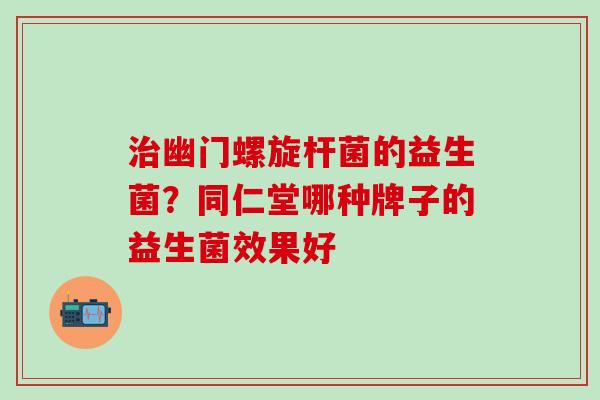 幽门螺旋杆菌的益生菌？同仁堂哪种牌子的益生菌效果好