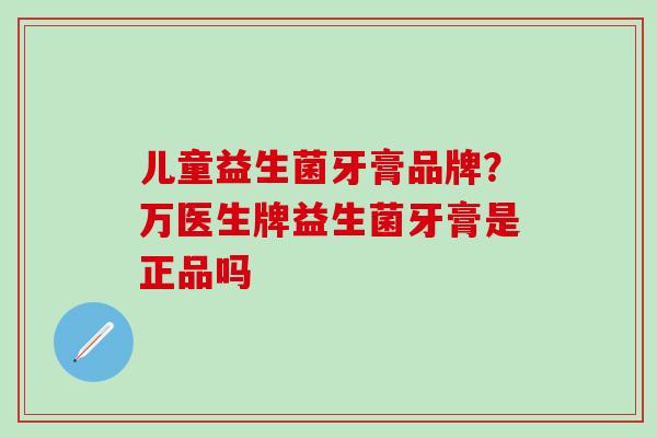 儿童益生菌牙膏品牌？万医生牌益生菌牙膏是正品吗