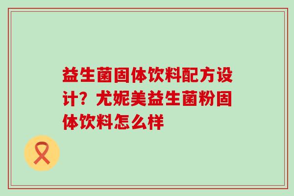 益生菌固体饮料配方设计？尤妮美益生菌粉固体饮料怎么样