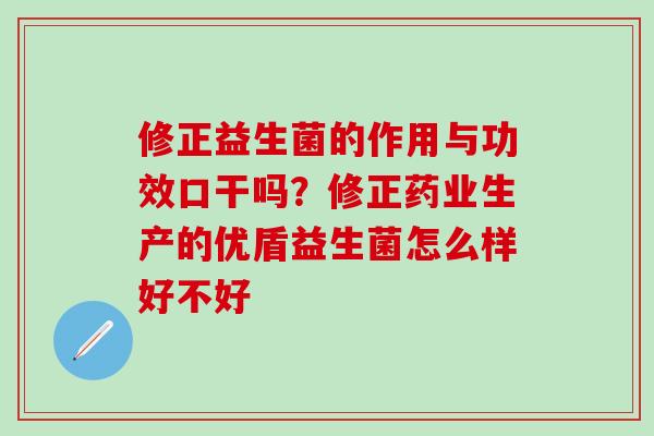 修正益生菌的作用与功效口干吗？修正药业生产的优盾益生菌怎么样好不好