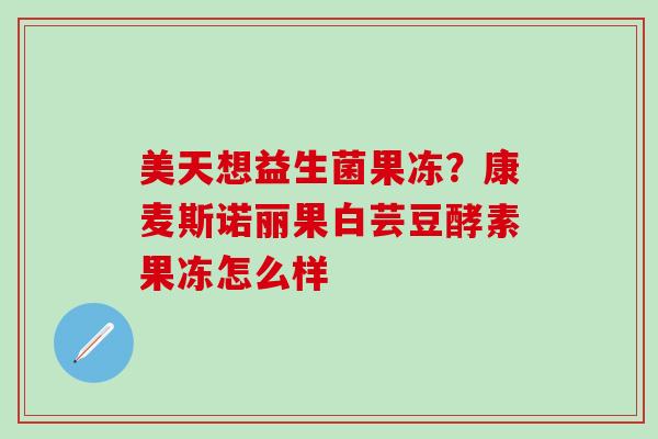 美天想益生菌果冻？康麦斯诺丽果白芸豆酵素果冻怎么样