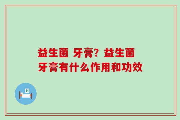 益生菌 牙膏？益生菌牙膏有什么作用和功效