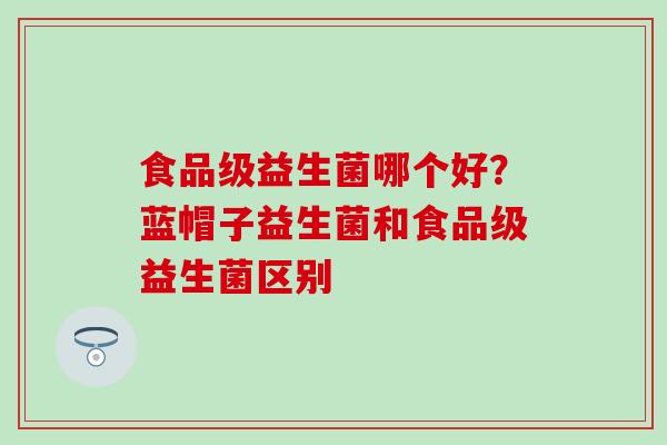 食品级益生菌哪个好？蓝帽子益生菌和食品级益生菌区别