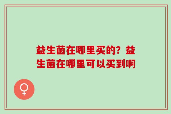 益生菌在哪里买的？益生菌在哪里可以买到啊