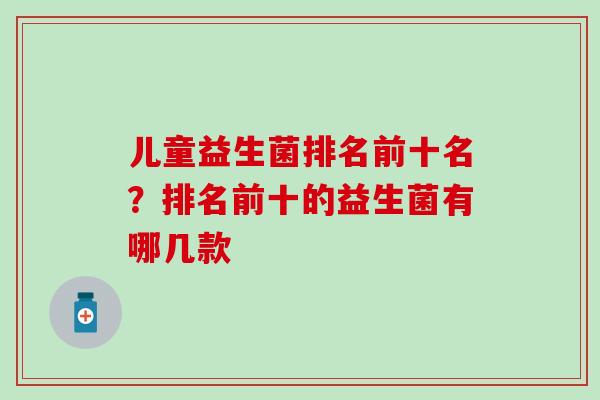 儿童益生菌排名前十名？排名前十的益生菌有哪几款