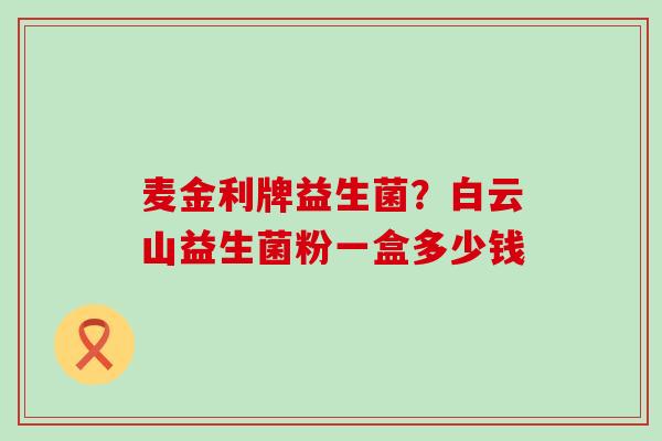 麦金利牌益生菌？白云山益生菌粉一盒多少钱
