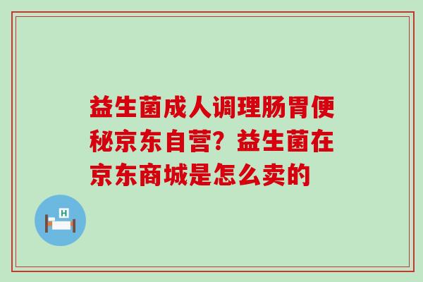 益生菌成人调理肠胃京东自营？益生菌在京东商城是怎么卖的