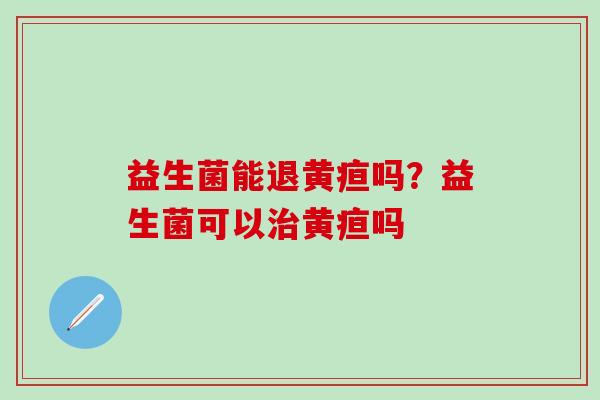 益生菌能退黄疸吗？益生菌可以黄疸吗