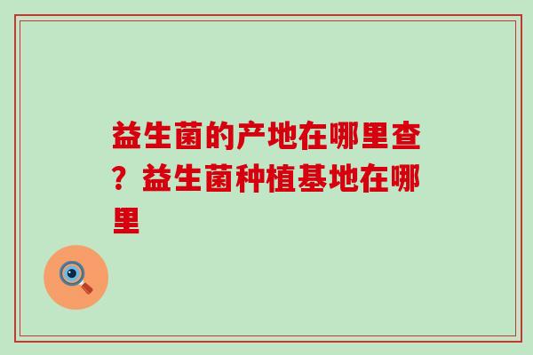 益生菌的产地在哪里查？益生菌种植基地在哪里
