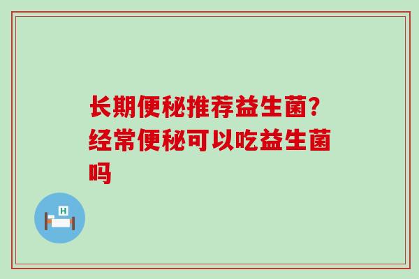 长期推荐益生菌？经常可以吃益生菌吗