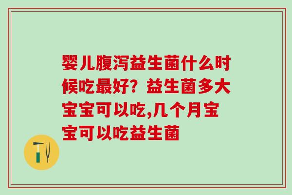 婴儿益生菌什么时候吃好？益生菌多大宝宝可以吃,几个月宝宝可以吃益生菌