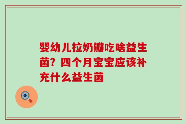 婴幼儿拉奶瓣吃啥益生菌？四个月宝宝应该补充什么益生菌