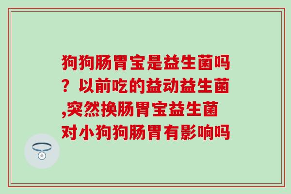 狗狗肠胃宝是益生菌吗？以前吃的益动益生菌,突然换肠胃宝益生菌对小狗狗肠胃有影响吗