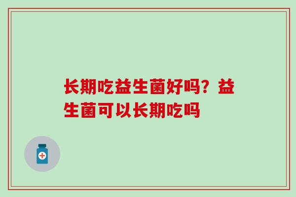 长期吃益生菌好吗？益生菌可以长期吃吗