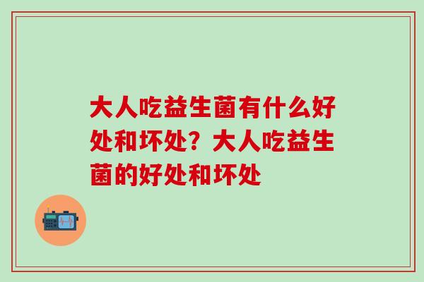 大人吃益生菌有什么好处和坏处？大人吃益生菌的好处和坏处