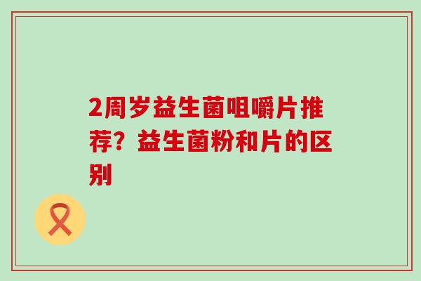 2周岁益生菌咀嚼片推荐？益生菌粉和片的区别