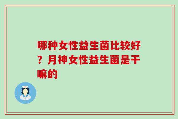 哪种女性益生菌比较好？月神女性益生菌是干嘛的
