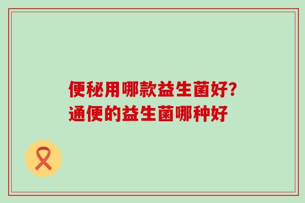 用哪款益生菌好？通便的益生菌哪种好