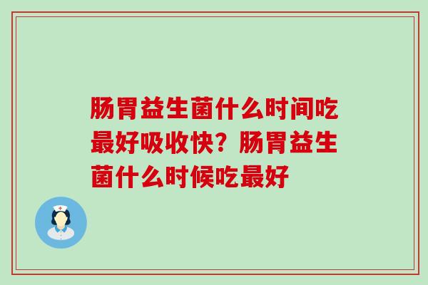 肠胃益生菌什么时间吃好吸收快？肠胃益生菌什么时候吃好