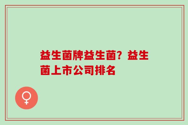 益生菌牌益生菌？益生菌上市公司排名