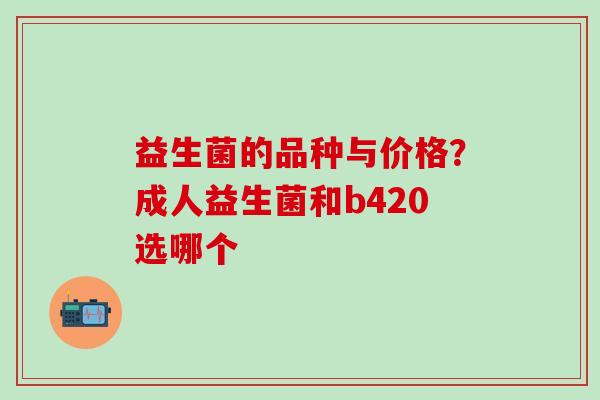 益生菌的品种与价格？成人益生菌和b420选哪个