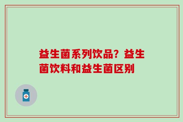 益生菌系列饮品？益生菌饮料和益生菌区别