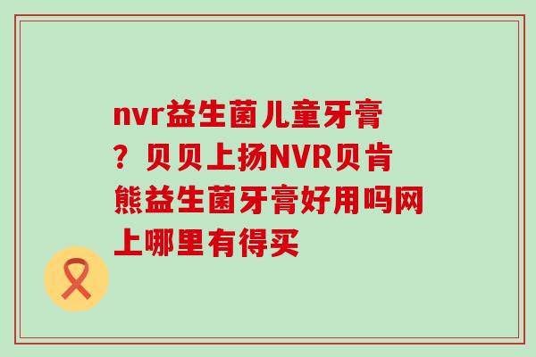 nvr益生菌儿童牙膏？贝贝上扬NVR贝肯熊益生菌牙膏好用吗网上哪里有得买