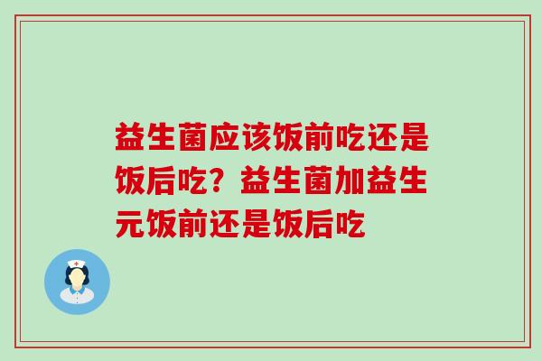 益生菌应该饭前吃还是饭后吃?益生菌加益生元饭前还是饭后吃 益生菌应该饭前吃还是饭后吃?益生菌加益生元饭前还是饭后吃