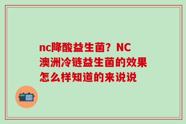nc降酸益生菌?NC澳洲冷链益生菌的效果怎么样知道的来说说 nc降酸益生菌?NC澳洲冷链益生菌的效果怎么样知道的来说说