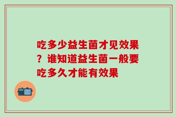 吃多少益生菌才见效果?谁知道益生菌一般要吃多久才能有效果 吃多少益生菌才见效果?谁知道益生菌一般要吃多久才能有效果
