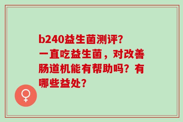 b240益生菌测评?一直吃益生菌,对改善肠道机能有帮助吗?有哪些益处? b240益生菌测评?一直吃益生菌,对改善肠道机能有帮助吗?有哪些益处?